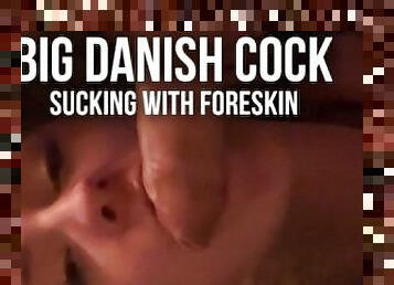 I love it to sucking big danish cock with foreskin