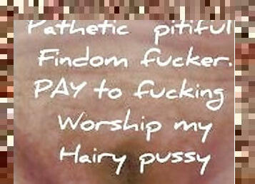 Worthless pitiful findom fuckers have to PAY to worship my hairy cunt !!!!